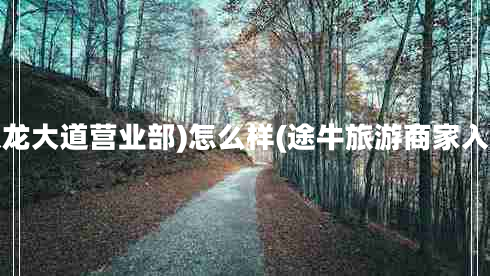 雙龍大道營(yíng)業(yè)部)怎么樣(途牛旅游商家入駐 雙龍大道營(yíng)業(yè)部)怎么樣(途牛旅游商家入駐