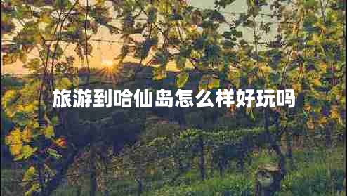旅游到哈仙島怎么樣好玩嗎 旅游到哈仙島怎么樣好玩嗎