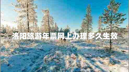 洛陽旅游年票網(wǎng)上辦理多久生效 洛陽旅游年票網(wǎng)上辦理多久生效