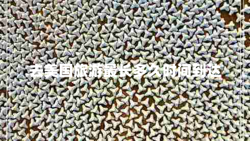 去美國旅游最長多久時間到達