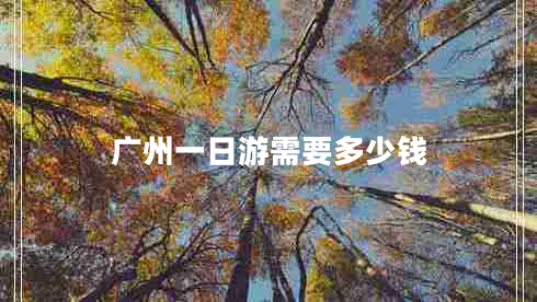 廣州一日游需要多少錢 廣州一日游需要多少錢