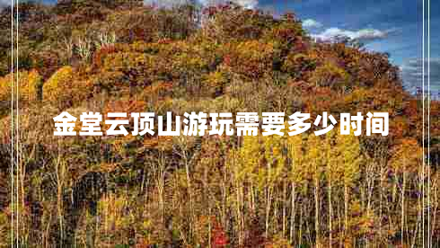 金堂云頂山游玩需要多少時間 金堂云頂山游玩需要多少時間