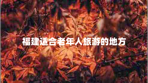 福建適合老年人旅游的地方 福建適合老年人旅游的地方
