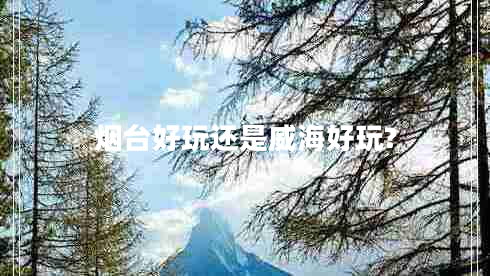 煙臺好玩還是威海好玩? 煙臺好玩還是威海好玩?