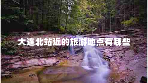 大連北站近的旅游地點有哪些