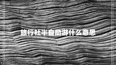 旅行社半自助游什么意思 旅行社半自助游什么意思
