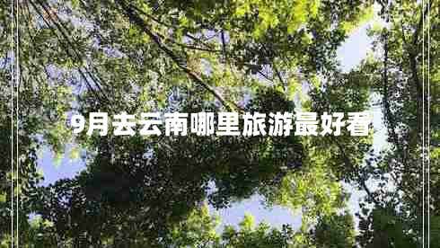 9月去云南哪里旅游最好看 9月去云南哪里旅游最好看