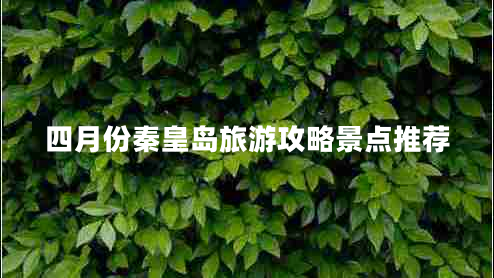 四月份秦皇島旅游攻略景點(diǎn)推薦 四月份秦皇島旅游攻略景點(diǎn)推薦