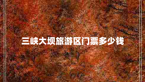 三峽大壩旅游區(qū)門(mén)票多少錢(qián) 三峽大壩旅游區(qū)門(mén)票多少錢(qián)