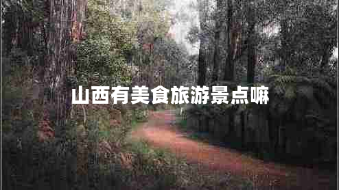 山西有美食旅游景點嘛 山西有美食旅游景點嘛