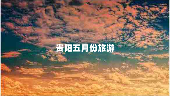 貴陽五月份旅游 貴陽五月份旅游