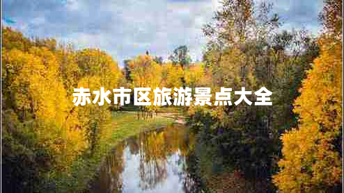 赤水市區(qū)旅游景點(diǎn)大全 赤水市區(qū)旅游景點(diǎn)大全