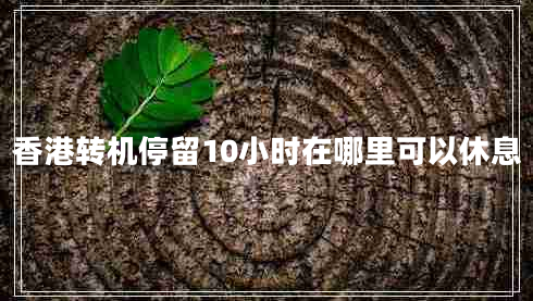 香港轉(zhuǎn)機(jī)停留10小時(shí)在哪里可以休息 香港轉(zhuǎn)機(jī)停留10小時(shí)在哪里可以休息