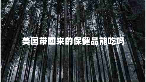 美國帶回來的保健品能吃嗎 美國帶回來的保健品能吃嗎
