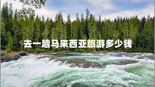 去一趟馬來西亞旅游多少錢 去一趟馬來西亞旅游多少錢