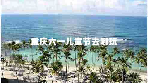 重慶六一兒童節(jié)去哪玩 重慶六一兒童節(jié)去哪玩