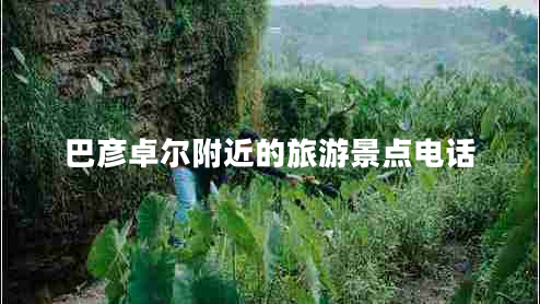 巴彥卓爾附近的旅游景點電話 巴彥卓爾附近的旅游景點電話