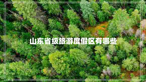 山東省級(jí)旅游度假區(qū)有哪些 山東省級(jí)旅游度假區(qū)有哪些