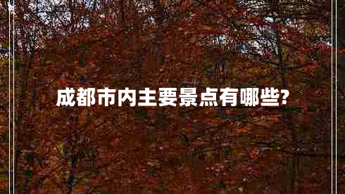 成都市內(nèi)主要景點(diǎn)有哪些? 成都市內(nèi)主要景點(diǎn)有哪些?