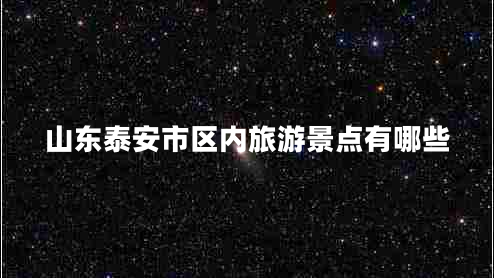 山東泰安市區(qū)內(nèi)旅游景點(diǎn)有哪些