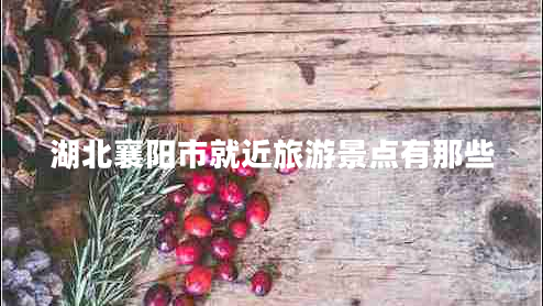 湖北襄陽市就近旅游景點有那些 湖北襄陽市就近旅游景點有那些