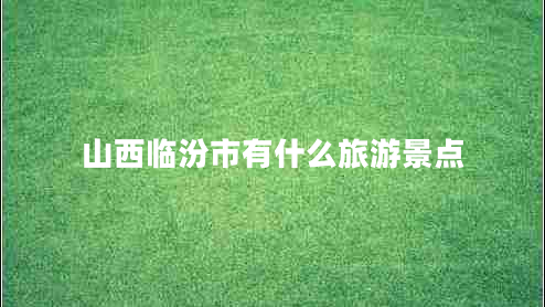 山西臨汾市有什么旅游景點 山西臨汾市有什么旅游景點