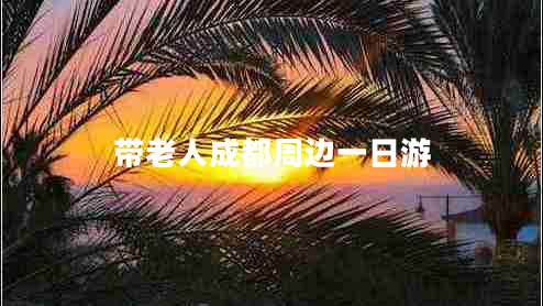 帶老人成都周邊一日游 帶老人成都周邊一日游