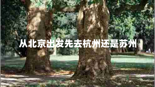 從北京出發(fā)先去杭州還是蘇州 從北京出發(fā)先去杭州還是蘇州