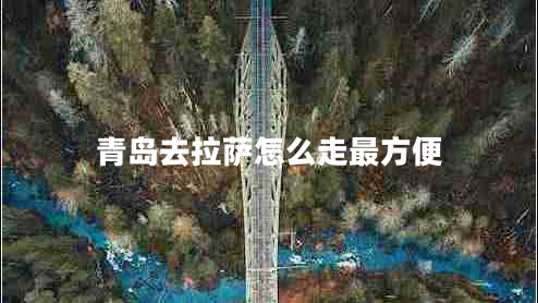 青島去拉薩怎么走最方便 青島去拉薩怎么走最方便