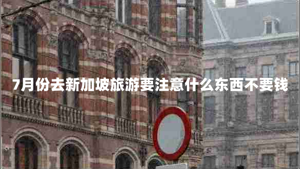 7月份去新加坡旅游要注意什么東西不要錢 7月份去新加坡旅游要注意什么東西不要錢