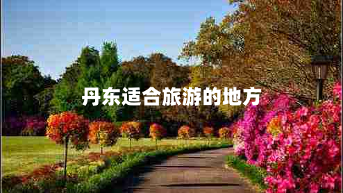 丹東適合旅游的地方 丹東適合旅游的地方