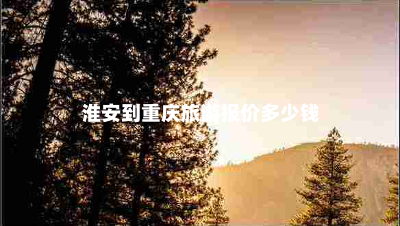 淮安到重慶旅游報價多少錢 淮安到重慶旅游報價多少錢