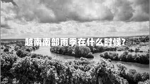越南南部雨季在什么時候? 越南南部雨季在什么時候?