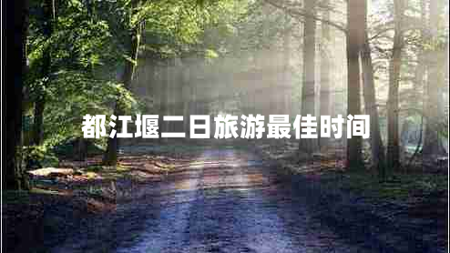都江堰二日旅游最佳時間 都江堰二日旅游最佳時間
