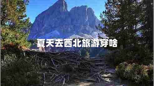 夏天去西北旅游穿啥 夏天去西北旅游穿啥