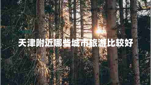 天津附近哪些城市旅游比較好 天津附近哪些城市旅游比較好