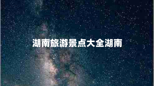 湖南旅游景點大全湖南 湖南旅游景點大全湖南