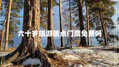 六十歲旅游景點(diǎn)門票免費(fèi)嗎 六十歲旅游景點(diǎn)門票免費(fèi)嗎