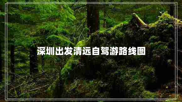 深圳出發(fā)清遠(yuǎn)自駕游路線圖