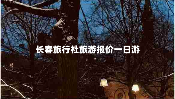 長(zhǎng)春旅行社旅游報(bào)價(jià)一日游