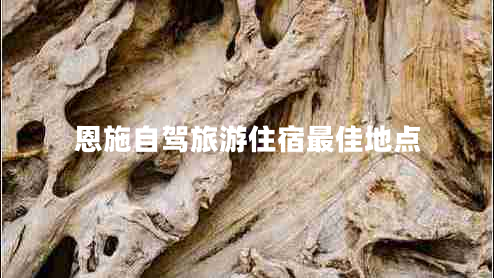 恩施自駕旅游住宿最佳地點 恩施自駕旅游住宿最佳地點