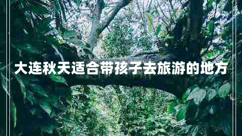 大連秋天適合帶孩子去旅游的地方 大連秋天適合帶孩子去旅游的地方