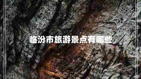 臨汾市旅游景點有哪些 臨汾市旅游景點有哪些