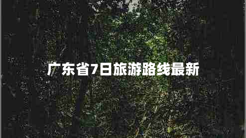 廣東省7日旅游路線最新