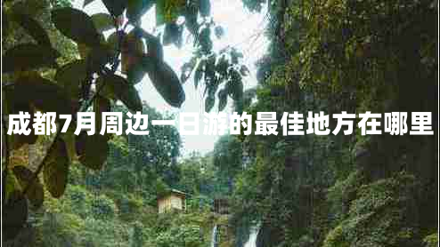 成都7月周邊一日游的最佳地方在哪里 成都7月周邊一日游的最佳地方在哪里