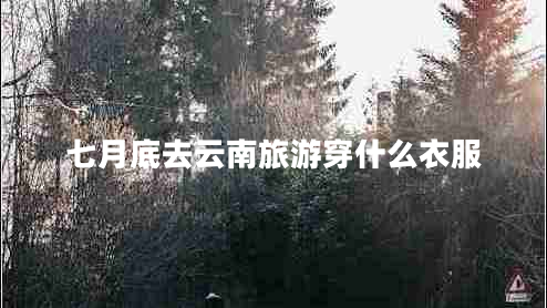 七月底去云南旅游穿什么衣服 七月底去云南旅游穿什么衣服