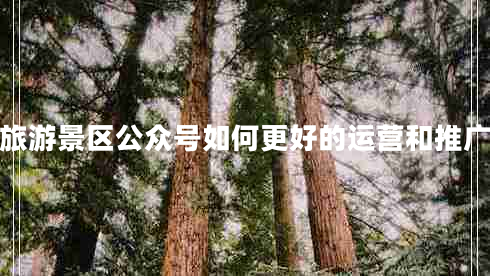 旅游景區(qū)公眾號(hào)如何更好的運(yùn)營(yíng)和推廣