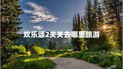 歡樂頌2關(guān)關(guān)去哪里旅游 歡樂頌2關(guān)關(guān)去哪里旅游