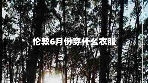 倫敦6月份穿什么衣服 倫敦6月份穿什么衣服