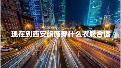 現(xiàn)在到西安旅游穿什么衣服合適 現(xiàn)在到西安旅游穿什么衣服合適